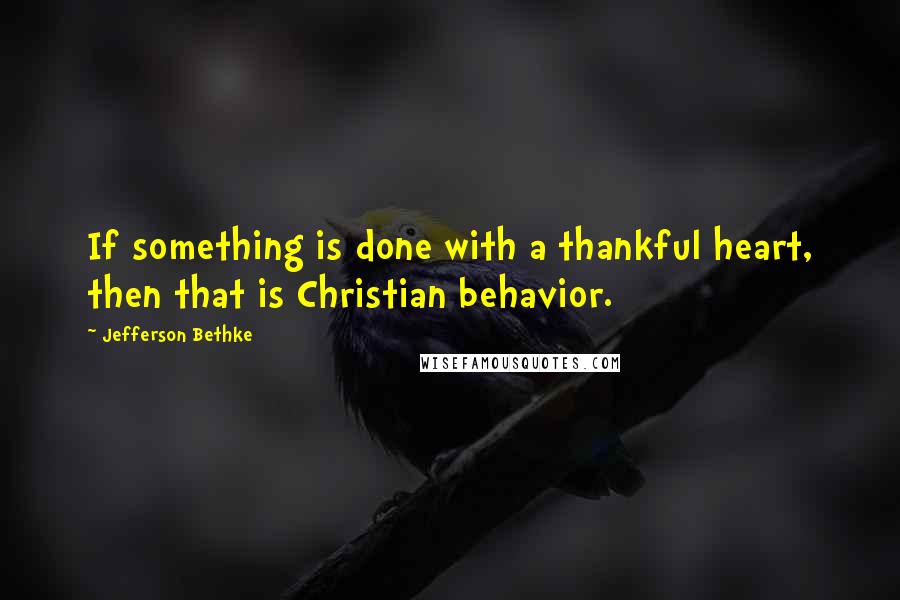 Jefferson Bethke Quotes: If something is done with a thankful heart, then that is Christian behavior.