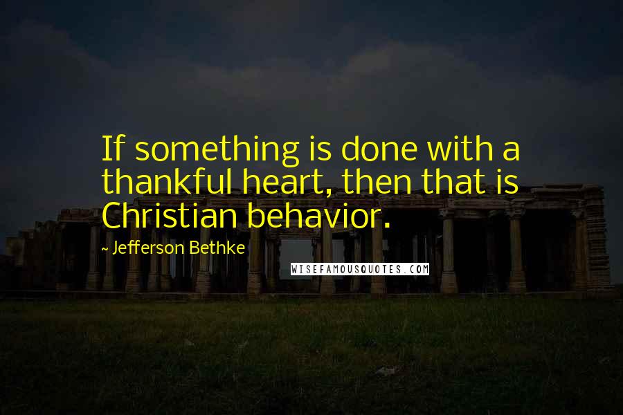 Jefferson Bethke Quotes: If something is done with a thankful heart, then that is Christian behavior.