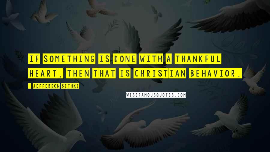 Jefferson Bethke Quotes: If something is done with a thankful heart, then that is Christian behavior.