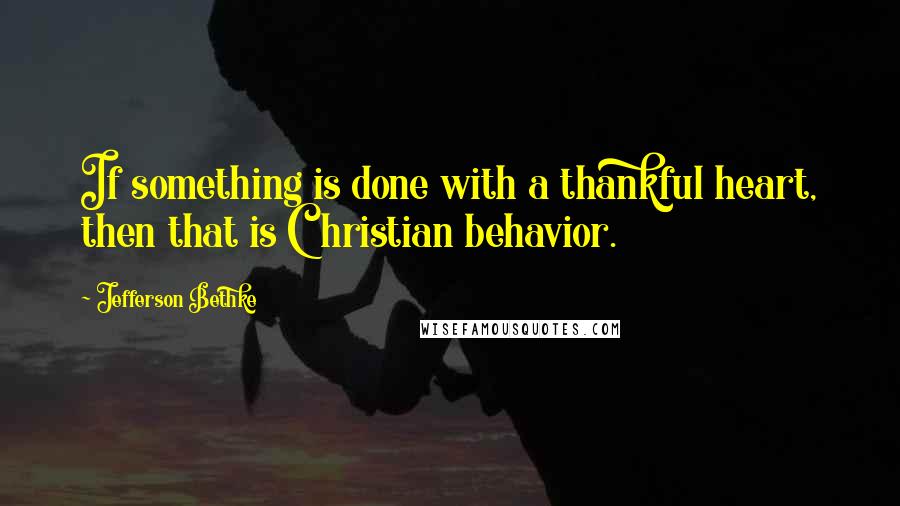 Jefferson Bethke Quotes: If something is done with a thankful heart, then that is Christian behavior.