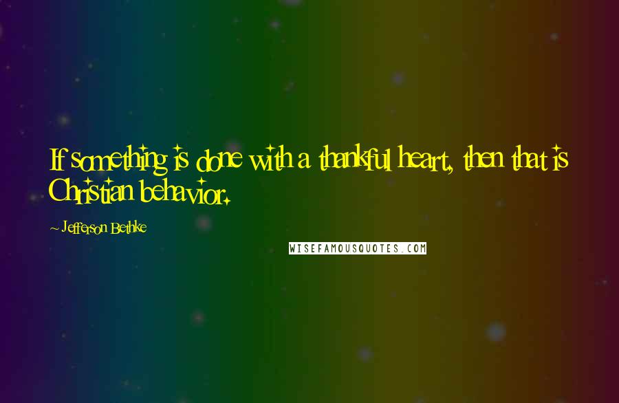 Jefferson Bethke Quotes: If something is done with a thankful heart, then that is Christian behavior.