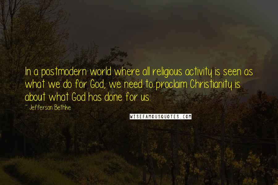 Jefferson Bethke Quotes: In a postmodern world where all religious activity is seen as what we do for God, we need to proclaim Christianity is about what God has done for us.