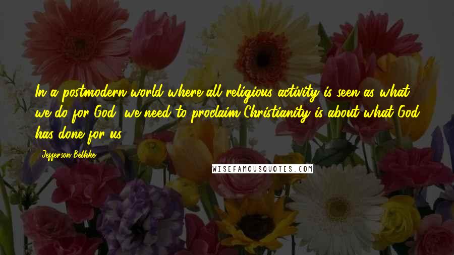 Jefferson Bethke Quotes: In a postmodern world where all religious activity is seen as what we do for God, we need to proclaim Christianity is about what God has done for us.