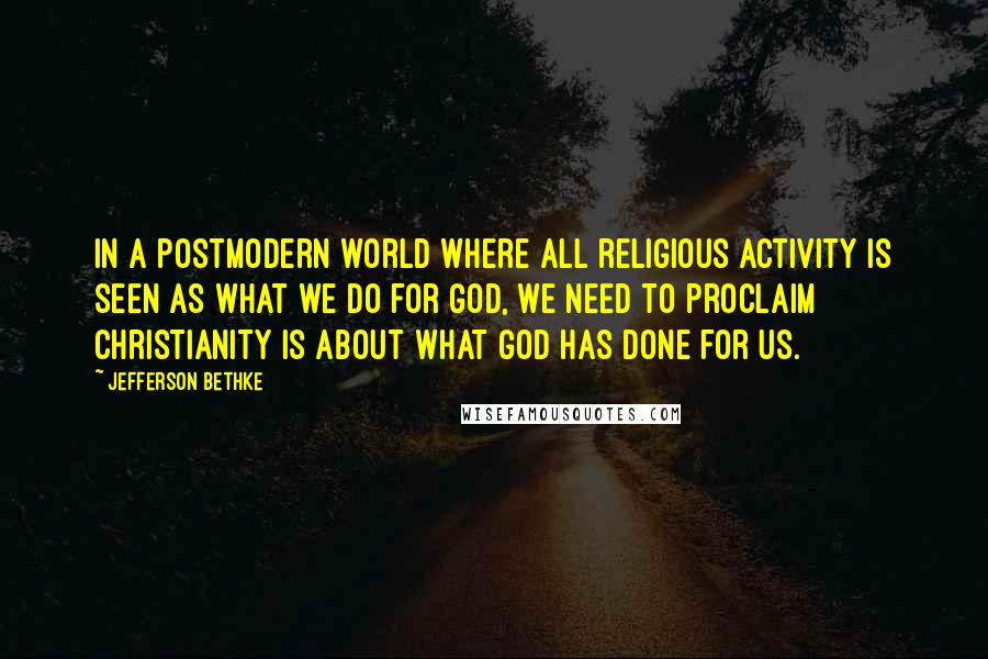 Jefferson Bethke Quotes: In a postmodern world where all religious activity is seen as what we do for God, we need to proclaim Christianity is about what God has done for us.