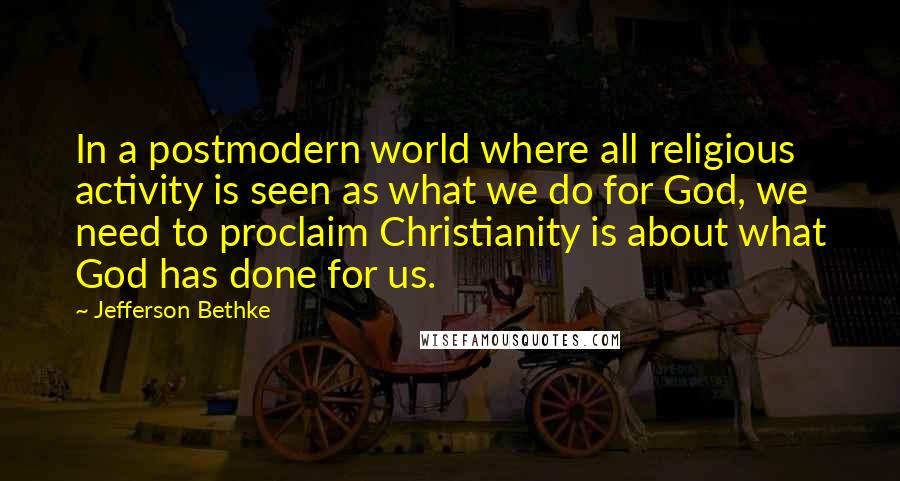 Jefferson Bethke Quotes: In a postmodern world where all religious activity is seen as what we do for God, we need to proclaim Christianity is about what God has done for us.