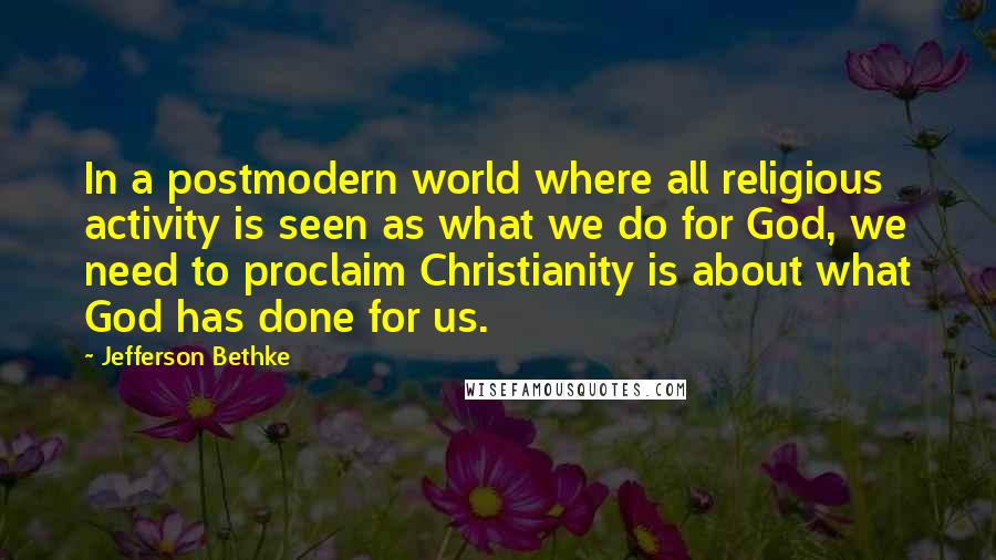 Jefferson Bethke Quotes: In a postmodern world where all religious activity is seen as what we do for God, we need to proclaim Christianity is about what God has done for us.
