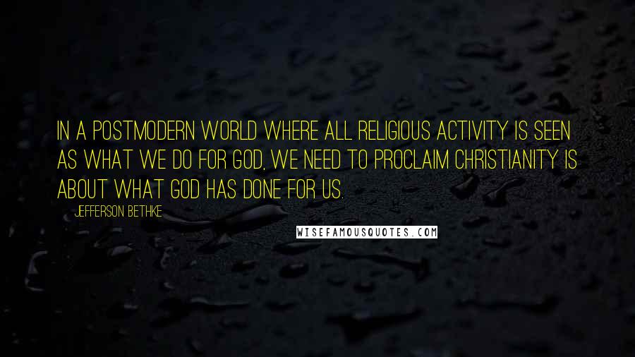 Jefferson Bethke Quotes: In a postmodern world where all religious activity is seen as what we do for God, we need to proclaim Christianity is about what God has done for us.