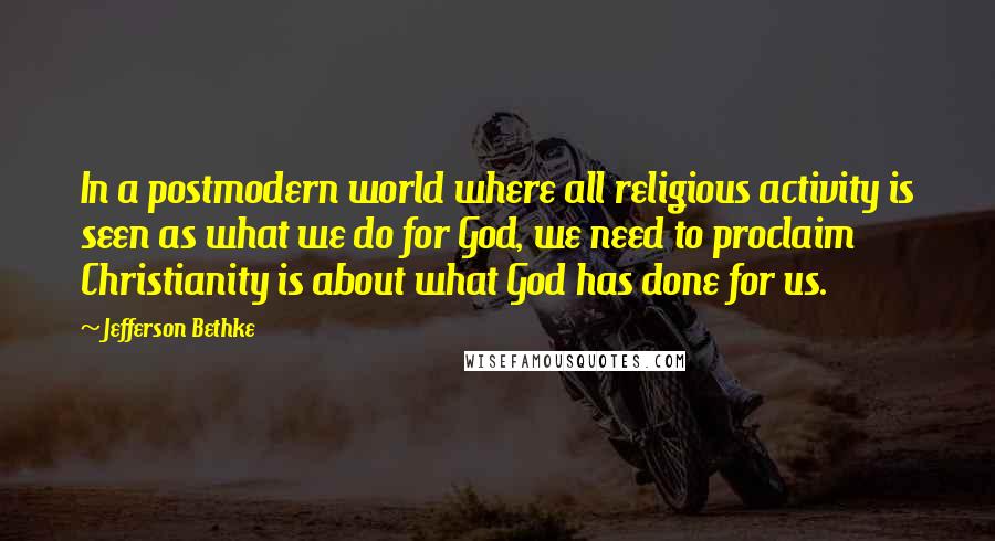 Jefferson Bethke Quotes: In a postmodern world where all religious activity is seen as what we do for God, we need to proclaim Christianity is about what God has done for us.