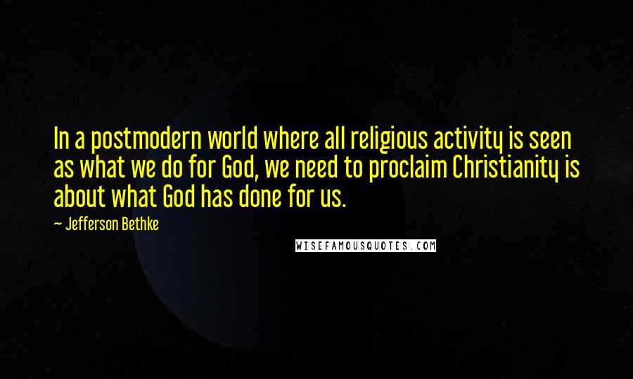 Jefferson Bethke Quotes: In a postmodern world where all religious activity is seen as what we do for God, we need to proclaim Christianity is about what God has done for us.