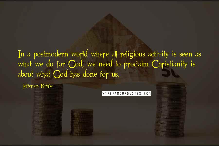 Jefferson Bethke Quotes: In a postmodern world where all religious activity is seen as what we do for God, we need to proclaim Christianity is about what God has done for us.