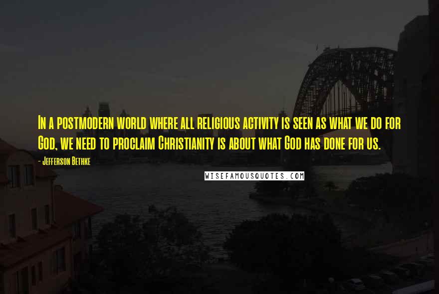 Jefferson Bethke Quotes: In a postmodern world where all religious activity is seen as what we do for God, we need to proclaim Christianity is about what God has done for us.