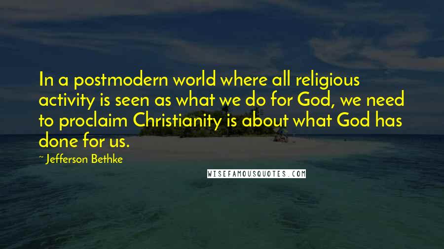 Jefferson Bethke Quotes: In a postmodern world where all religious activity is seen as what we do for God, we need to proclaim Christianity is about what God has done for us.