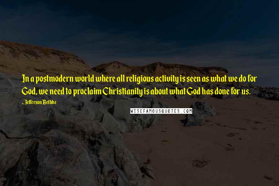 Jefferson Bethke Quotes: In a postmodern world where all religious activity is seen as what we do for God, we need to proclaim Christianity is about what God has done for us.