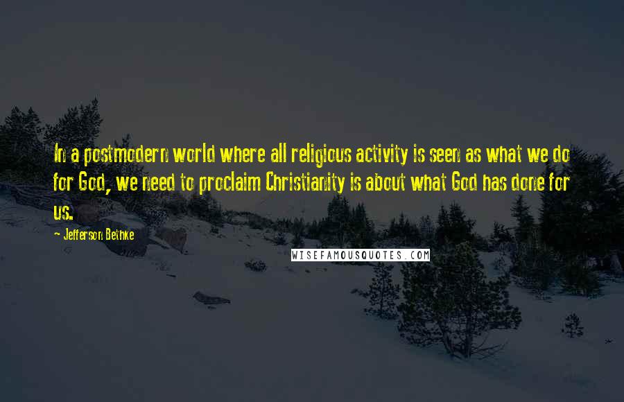 Jefferson Bethke Quotes: In a postmodern world where all religious activity is seen as what we do for God, we need to proclaim Christianity is about what God has done for us.