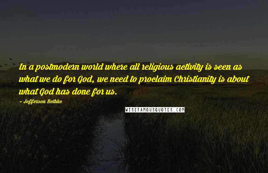 Jefferson Bethke Quotes: In a postmodern world where all religious activity is seen as what we do for God, we need to proclaim Christianity is about what God has done for us.
