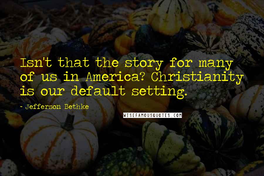 Jefferson Bethke Quotes: Isn't that the story for many of us in America? Christianity is our default setting.