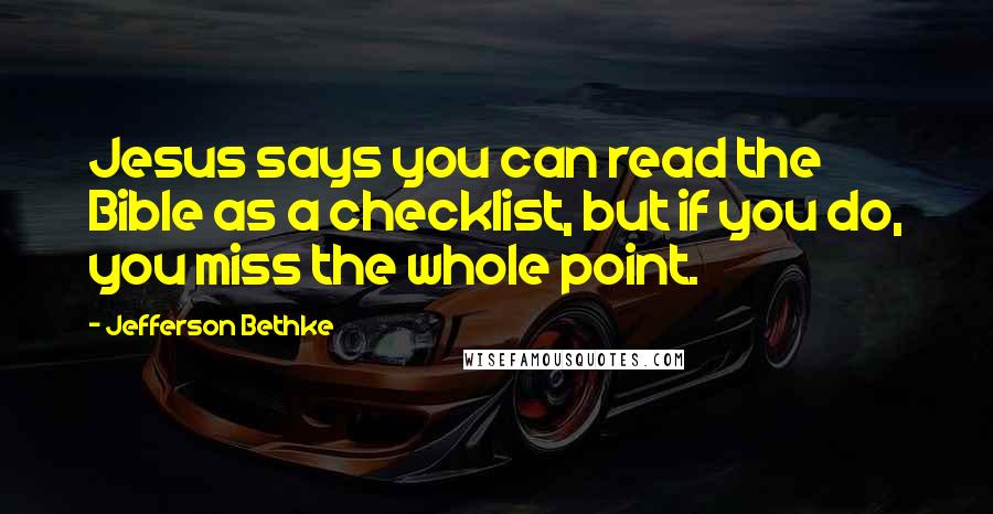 Jefferson Bethke Quotes: Jesus says you can read the Bible as a checklist, but if you do, you miss the whole point.