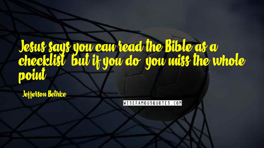 Jefferson Bethke Quotes: Jesus says you can read the Bible as a checklist, but if you do, you miss the whole point.