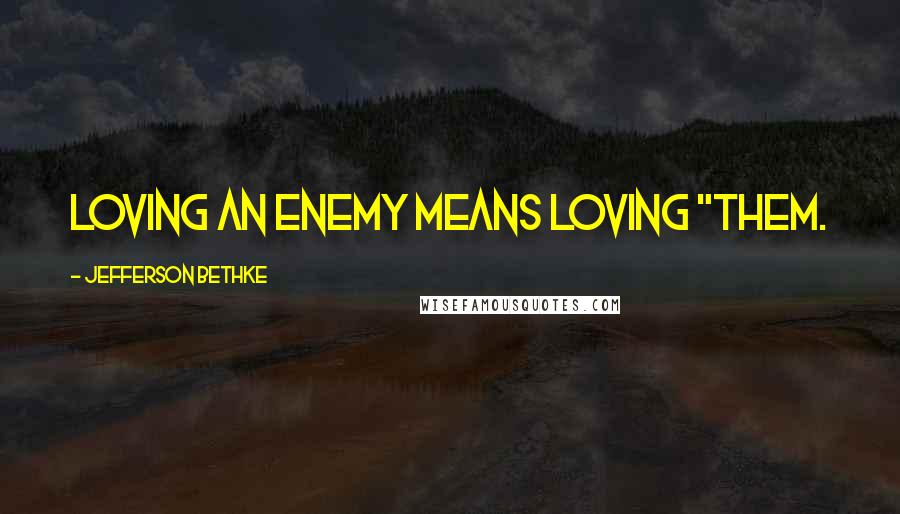 Jefferson Bethke Quotes: Loving an enemy means loving "them.