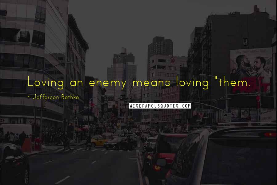 Jefferson Bethke Quotes: Loving an enemy means loving "them.
