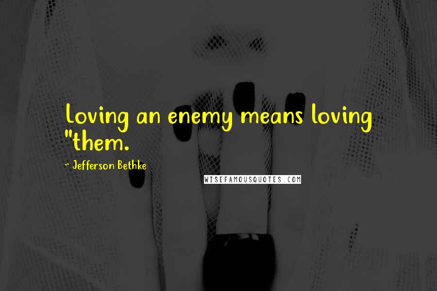 Jefferson Bethke Quotes: Loving an enemy means loving "them.