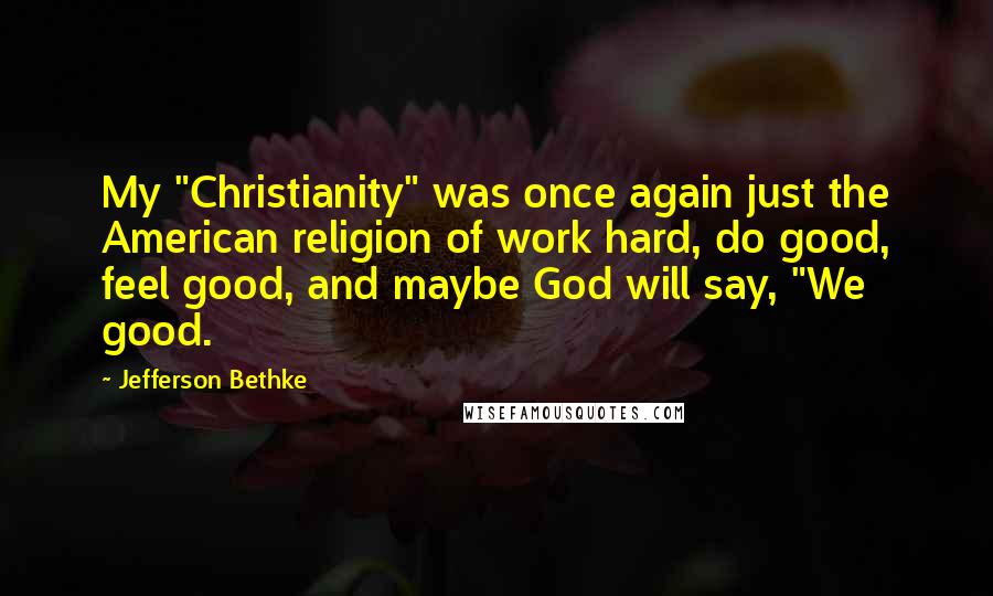 Jefferson Bethke Quotes: My "Christianity" was once again just the American religion of work hard, do good, feel good, and maybe God will say, "We good.