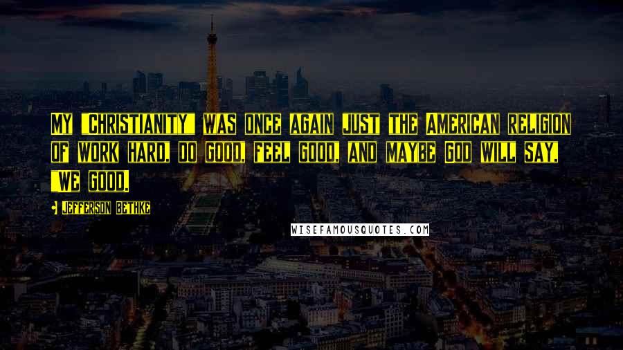 Jefferson Bethke Quotes: My "Christianity" was once again just the American religion of work hard, do good, feel good, and maybe God will say, "We good.