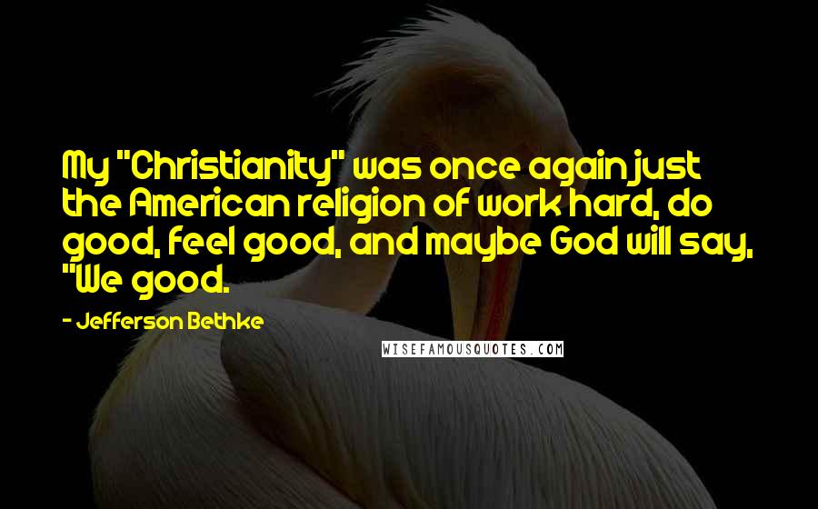 Jefferson Bethke Quotes: My "Christianity" was once again just the American religion of work hard, do good, feel good, and maybe God will say, "We good.