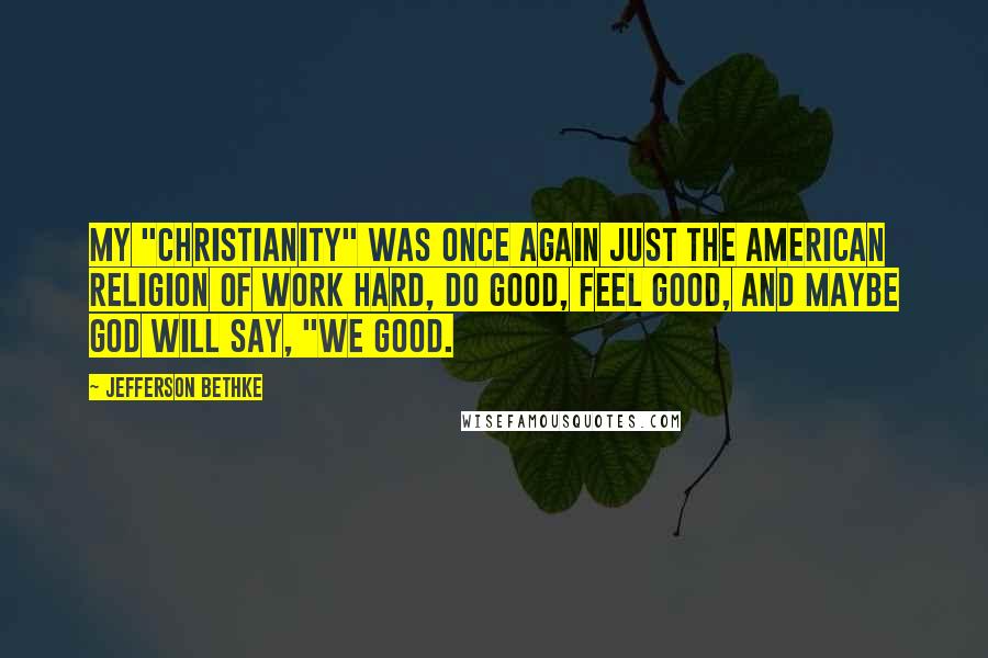 Jefferson Bethke Quotes: My "Christianity" was once again just the American religion of work hard, do good, feel good, and maybe God will say, "We good.