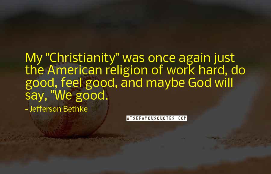 Jefferson Bethke Quotes: My "Christianity" was once again just the American religion of work hard, do good, feel good, and maybe God will say, "We good.