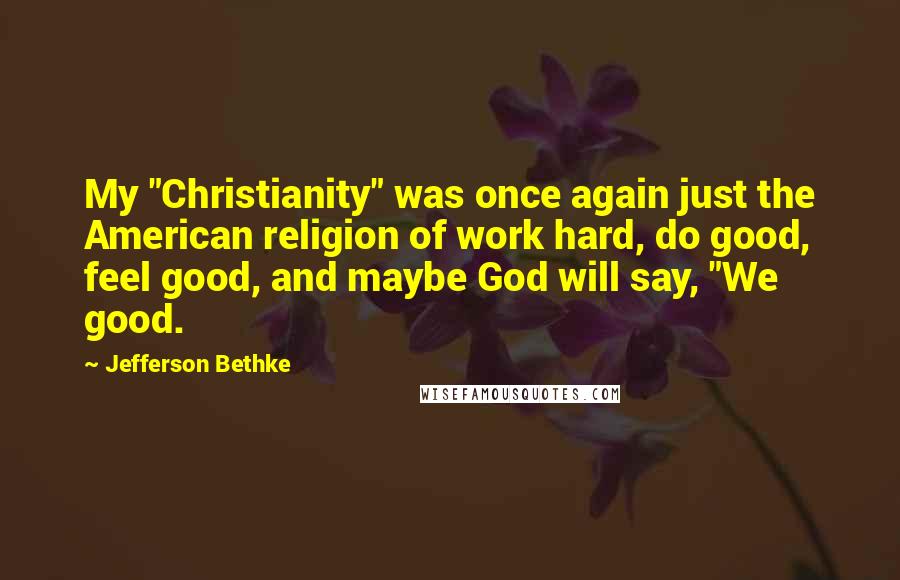 Jefferson Bethke Quotes: My "Christianity" was once again just the American religion of work hard, do good, feel good, and maybe God will say, "We good.