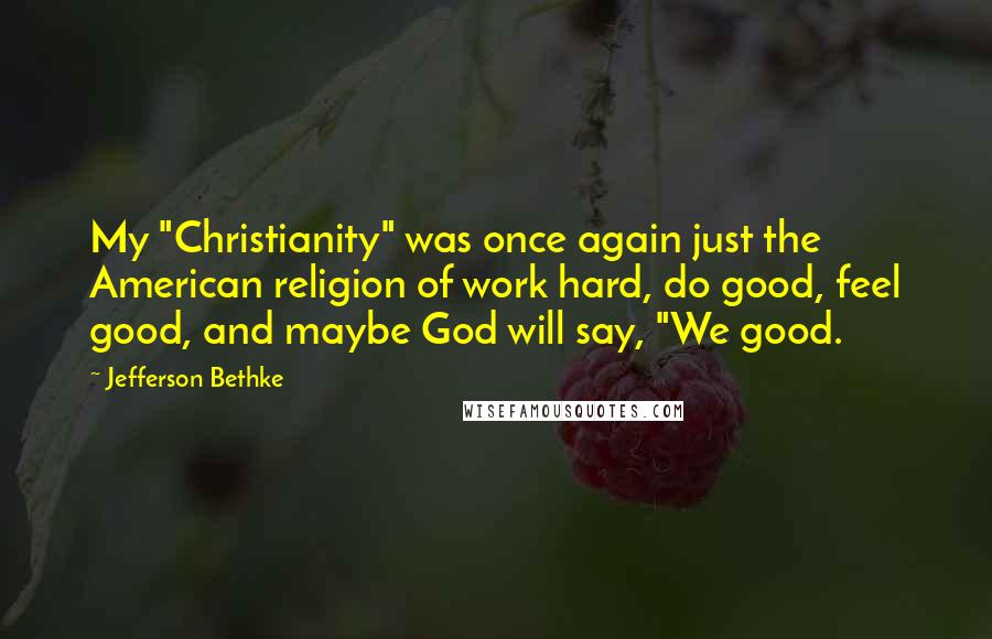 Jefferson Bethke Quotes: My "Christianity" was once again just the American religion of work hard, do good, feel good, and maybe God will say, "We good.