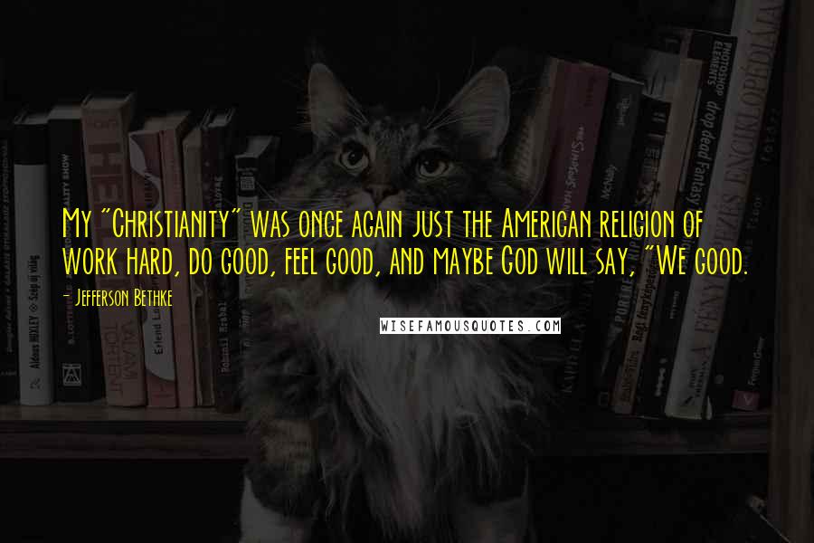 Jefferson Bethke Quotes: My "Christianity" was once again just the American religion of work hard, do good, feel good, and maybe God will say, "We good.