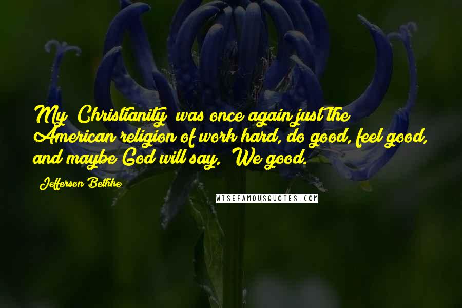 Jefferson Bethke Quotes: My "Christianity" was once again just the American religion of work hard, do good, feel good, and maybe God will say, "We good.