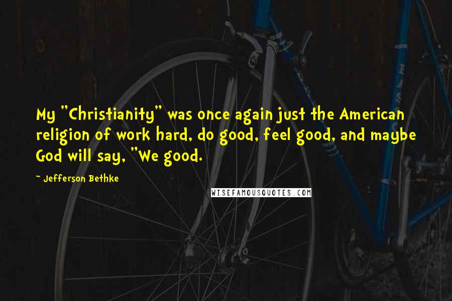 Jefferson Bethke Quotes: My "Christianity" was once again just the American religion of work hard, do good, feel good, and maybe God will say, "We good.