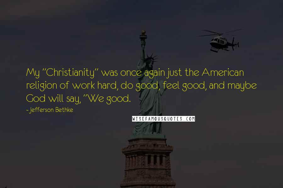 Jefferson Bethke Quotes: My "Christianity" was once again just the American religion of work hard, do good, feel good, and maybe God will say, "We good.