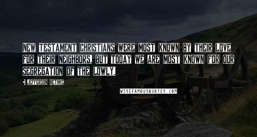 Jefferson Bethke Quotes: New Testament Christians were most known by their love for their neighbors, but today we are most known for our segregation of the lowly.