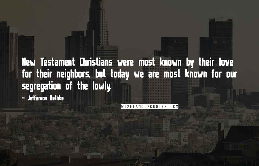 Jefferson Bethke Quotes: New Testament Christians were most known by their love for their neighbors, but today we are most known for our segregation of the lowly.