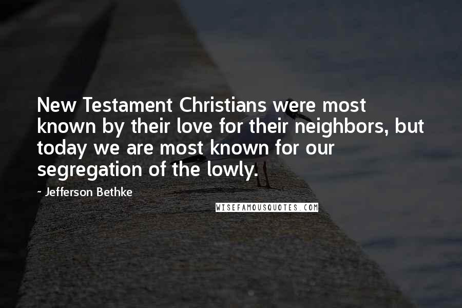 Jefferson Bethke Quotes: New Testament Christians were most known by their love for their neighbors, but today we are most known for our segregation of the lowly.