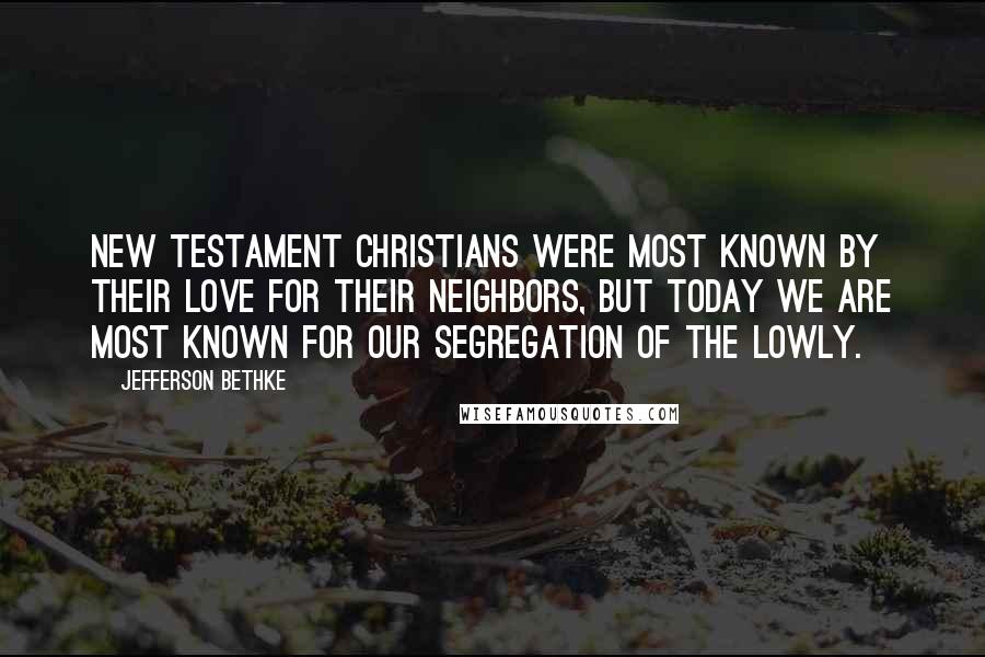 Jefferson Bethke Quotes: New Testament Christians were most known by their love for their neighbors, but today we are most known for our segregation of the lowly.