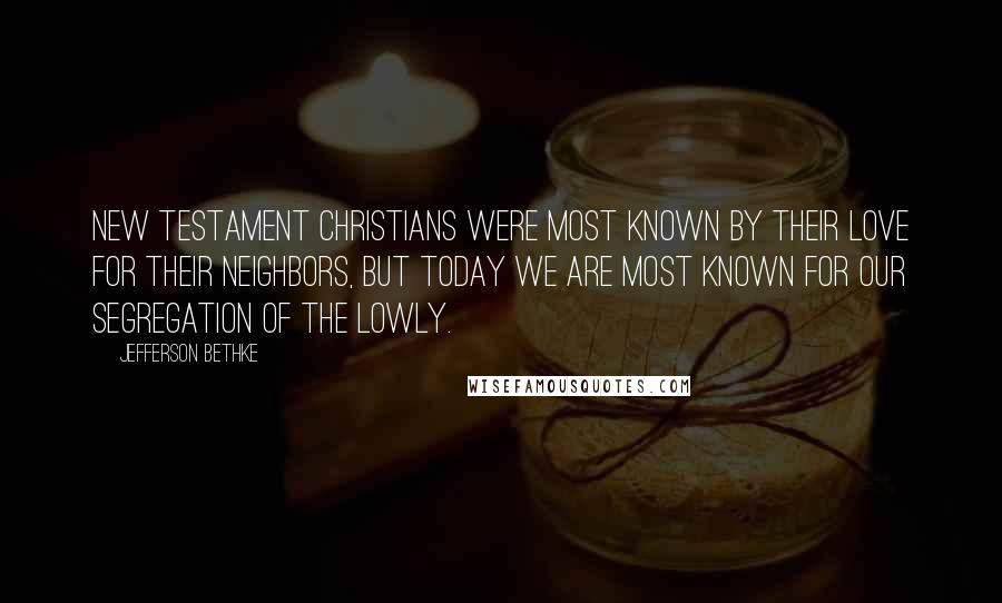 Jefferson Bethke Quotes: New Testament Christians were most known by their love for their neighbors, but today we are most known for our segregation of the lowly.