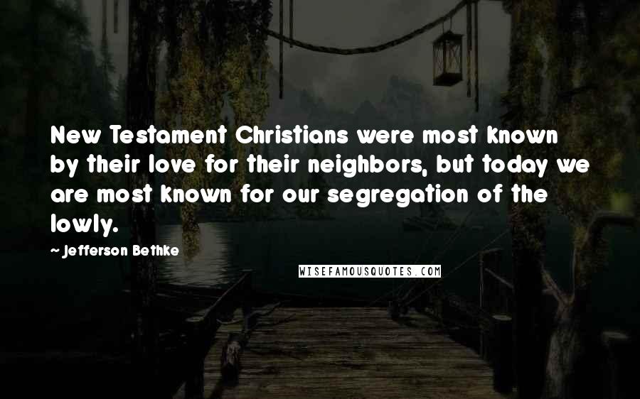 Jefferson Bethke Quotes: New Testament Christians were most known by their love for their neighbors, but today we are most known for our segregation of the lowly.