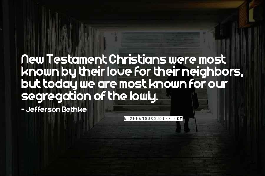 Jefferson Bethke Quotes: New Testament Christians were most known by their love for their neighbors, but today we are most known for our segregation of the lowly.