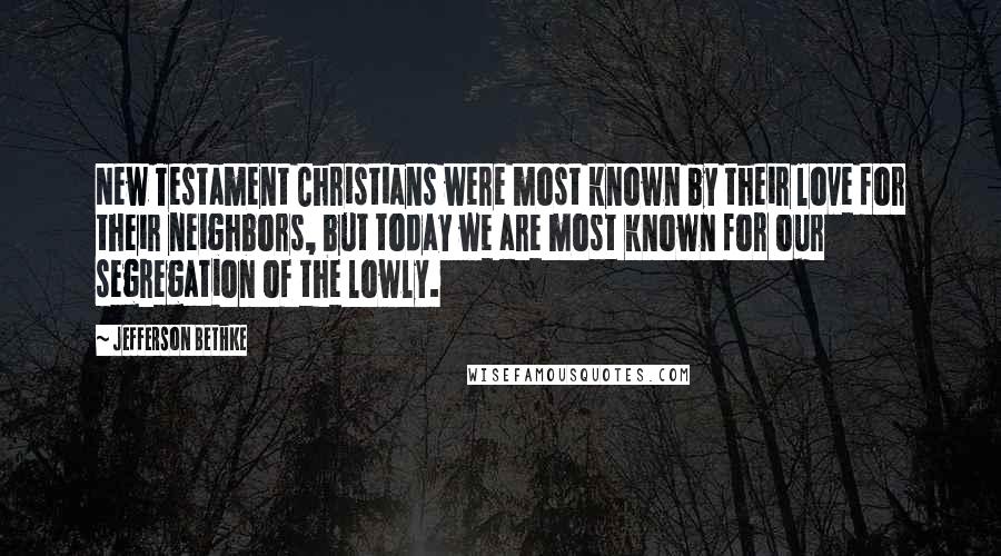 Jefferson Bethke Quotes: New Testament Christians were most known by their love for their neighbors, but today we are most known for our segregation of the lowly.