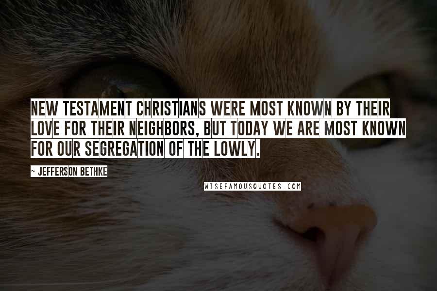 Jefferson Bethke Quotes: New Testament Christians were most known by their love for their neighbors, but today we are most known for our segregation of the lowly.