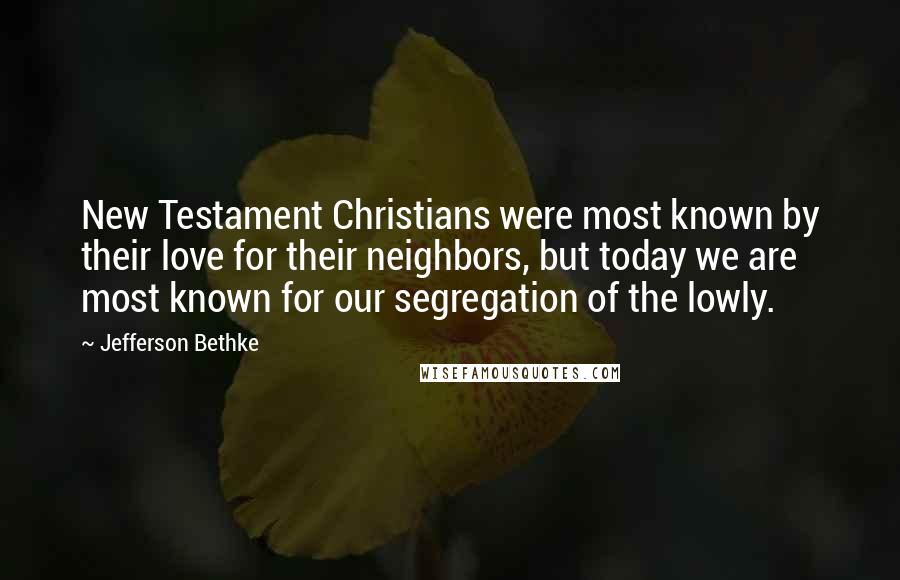 Jefferson Bethke Quotes: New Testament Christians were most known by their love for their neighbors, but today we are most known for our segregation of the lowly.