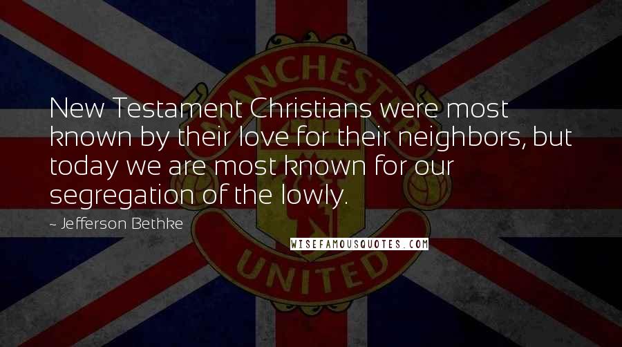 Jefferson Bethke Quotes: New Testament Christians were most known by their love for their neighbors, but today we are most known for our segregation of the lowly.