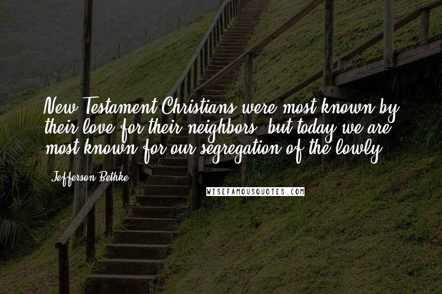 Jefferson Bethke Quotes: New Testament Christians were most known by their love for their neighbors, but today we are most known for our segregation of the lowly.