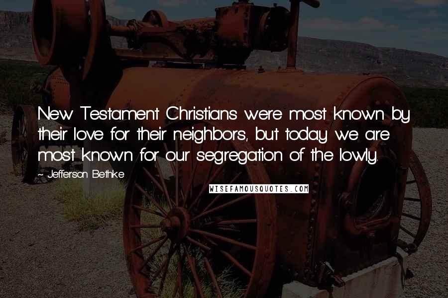 Jefferson Bethke Quotes: New Testament Christians were most known by their love for their neighbors, but today we are most known for our segregation of the lowly.