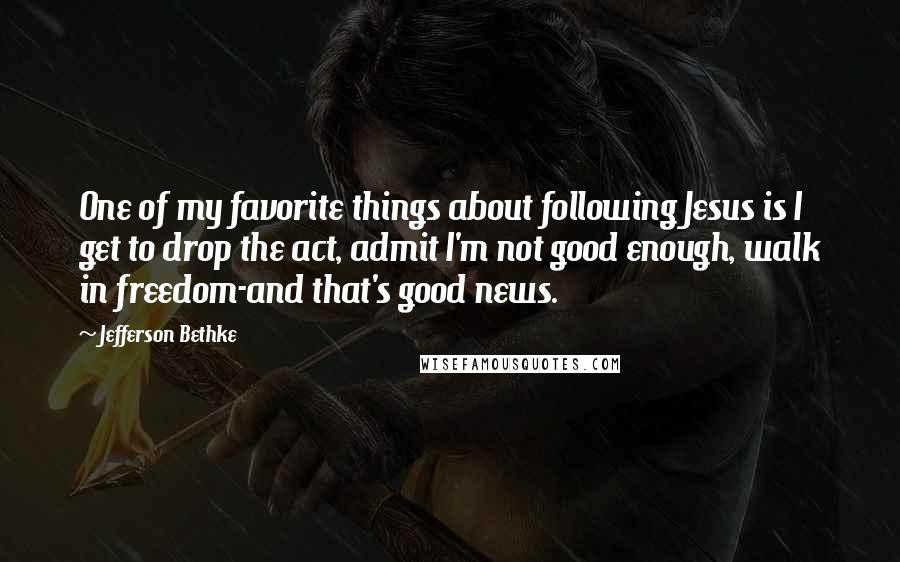 Jefferson Bethke Quotes: One of my favorite things about following Jesus is I get to drop the act, admit I'm not good enough, walk in freedom-and that's good news.